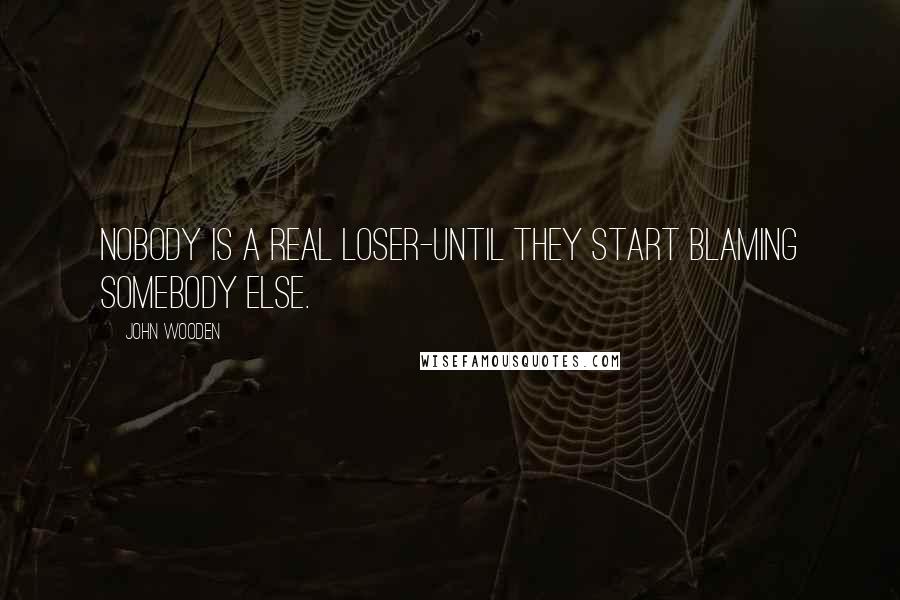 John Wooden Quotes: Nobody is a real loser-until they start blaming somebody else.