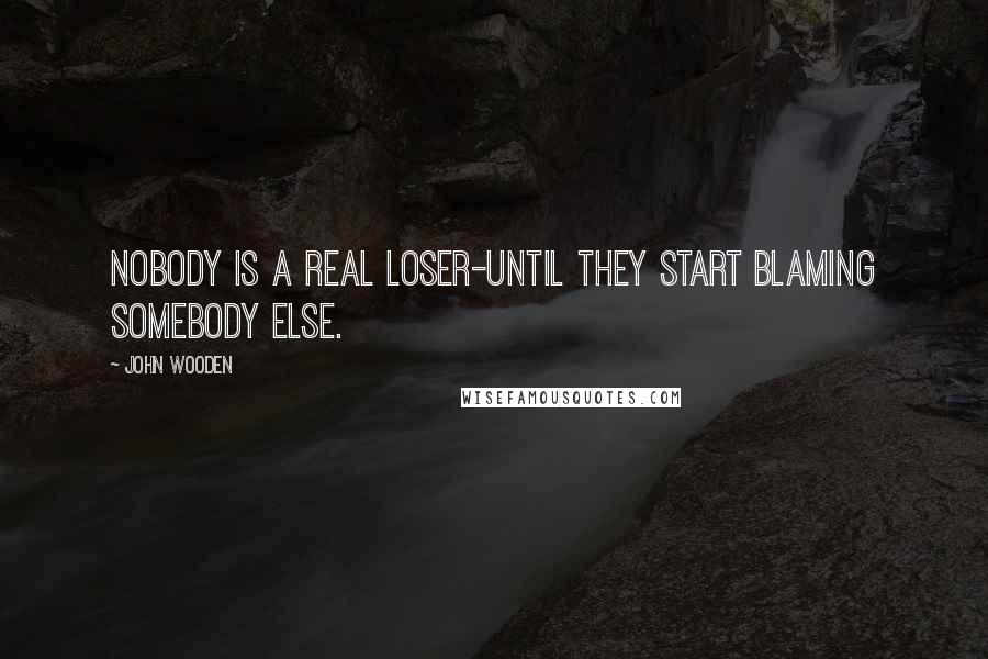 John Wooden Quotes: Nobody is a real loser-until they start blaming somebody else.