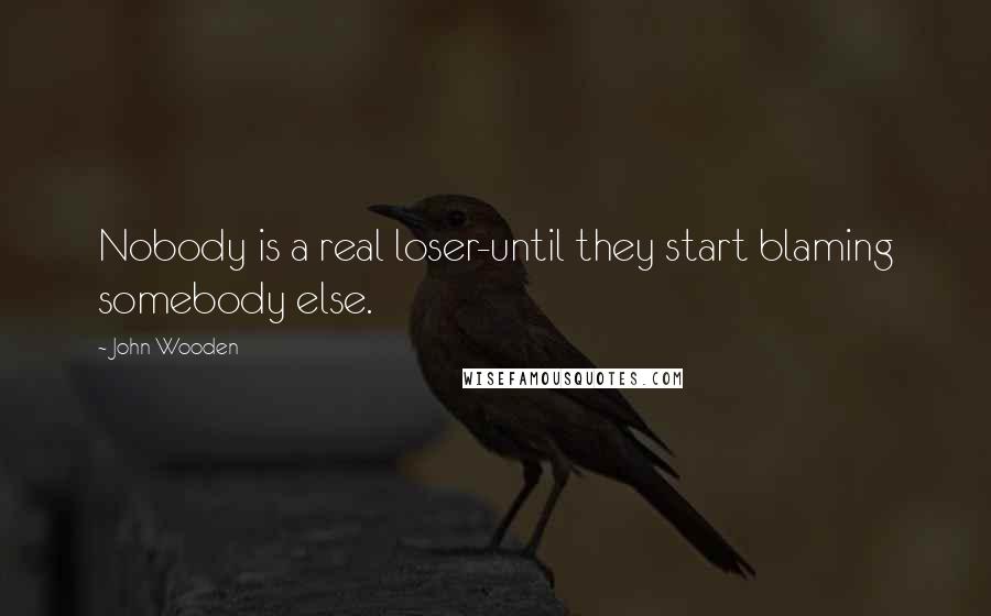 John Wooden Quotes: Nobody is a real loser-until they start blaming somebody else.