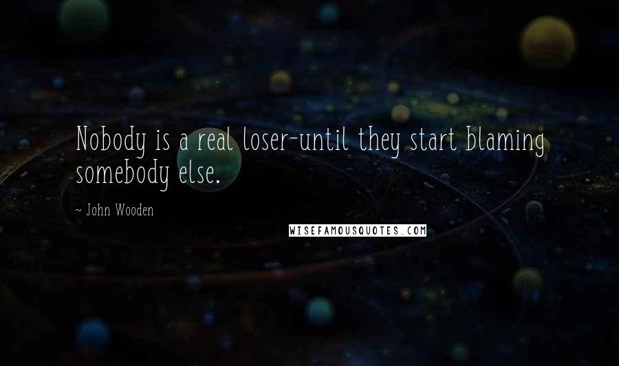 John Wooden Quotes: Nobody is a real loser-until they start blaming somebody else.