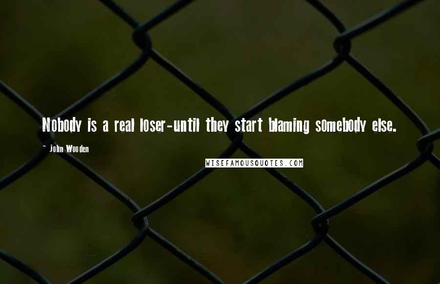 John Wooden Quotes: Nobody is a real loser-until they start blaming somebody else.
