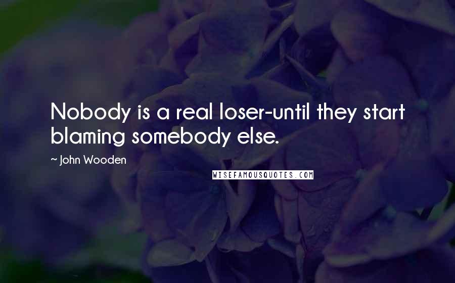 John Wooden Quotes: Nobody is a real loser-until they start blaming somebody else.