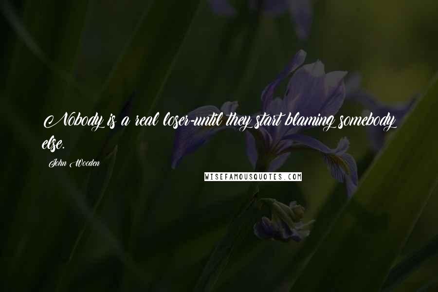 John Wooden Quotes: Nobody is a real loser-until they start blaming somebody else.