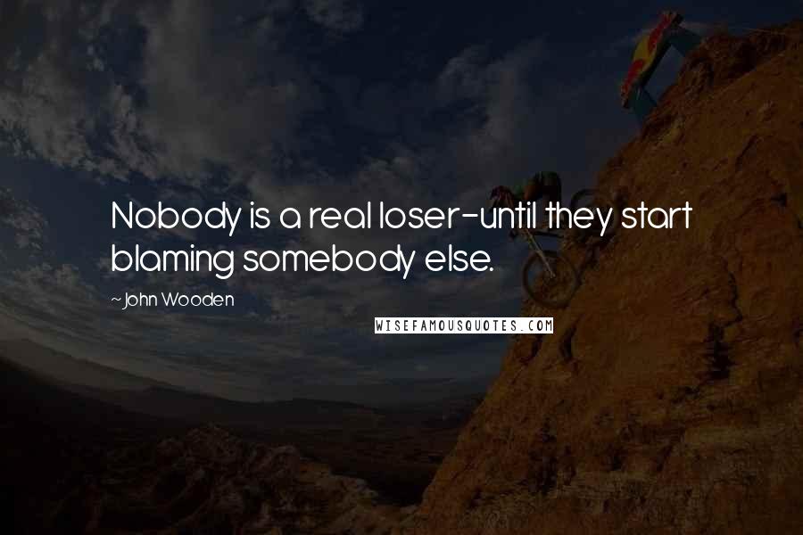 John Wooden Quotes: Nobody is a real loser-until they start blaming somebody else.
