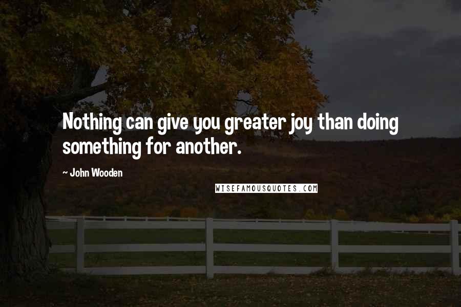 John Wooden Quotes: Nothing can give you greater joy than doing something for another.