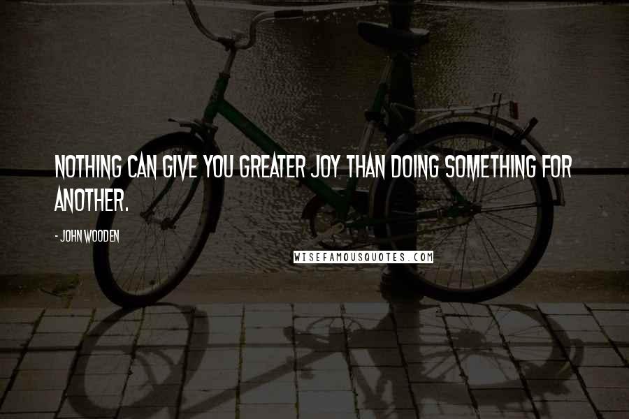 John Wooden Quotes: Nothing can give you greater joy than doing something for another.