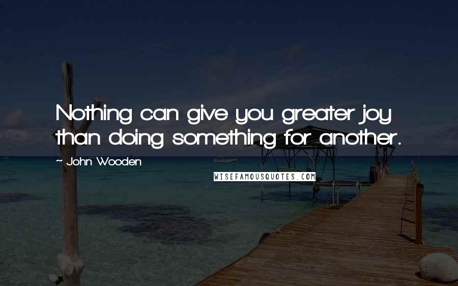 John Wooden Quotes: Nothing can give you greater joy than doing something for another.