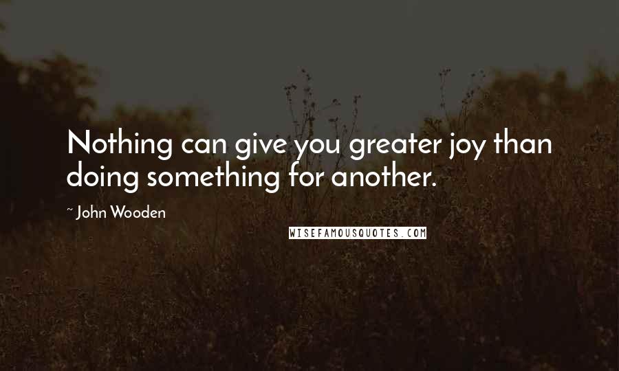 John Wooden Quotes: Nothing can give you greater joy than doing something for another.