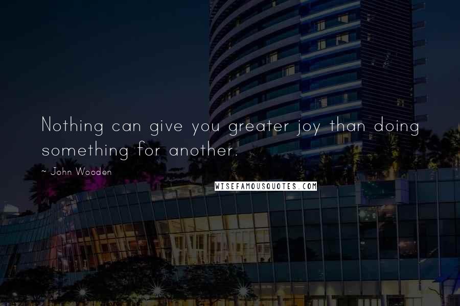 John Wooden Quotes: Nothing can give you greater joy than doing something for another.