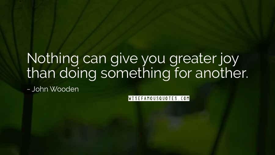 John Wooden Quotes: Nothing can give you greater joy than doing something for another.