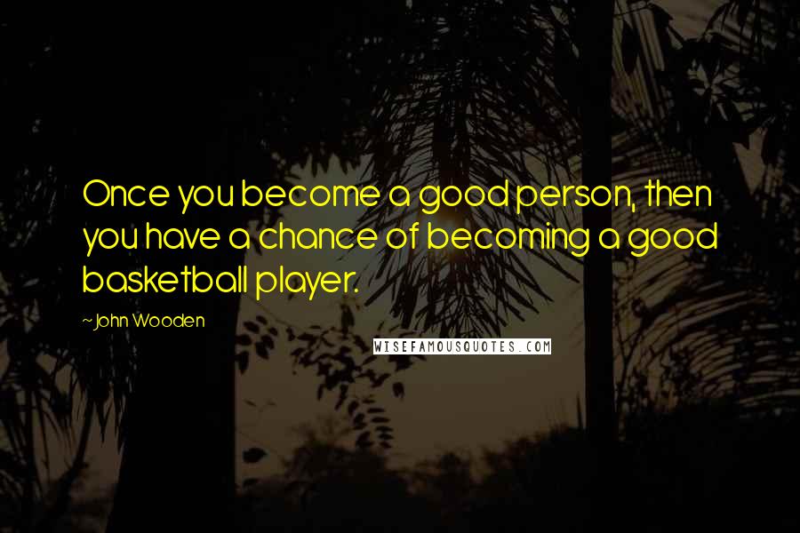 John Wooden Quotes: Once you become a good person, then you have a chance of becoming a good basketball player.