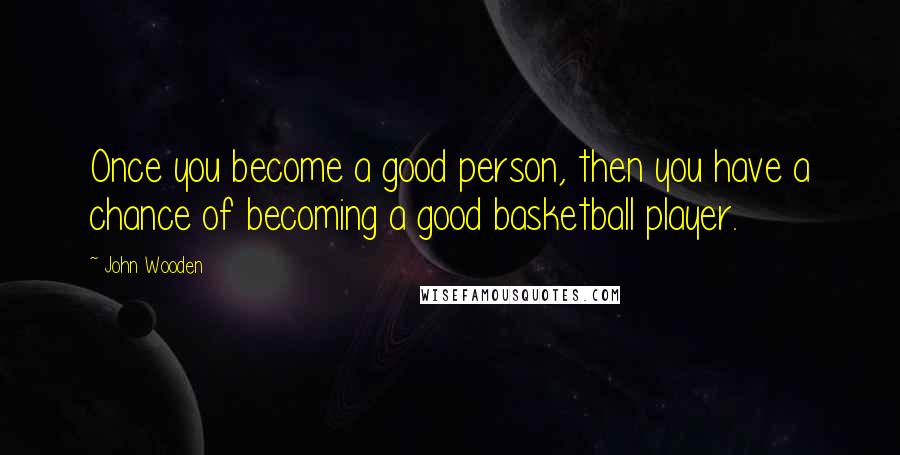 John Wooden Quotes: Once you become a good person, then you have a chance of becoming a good basketball player.