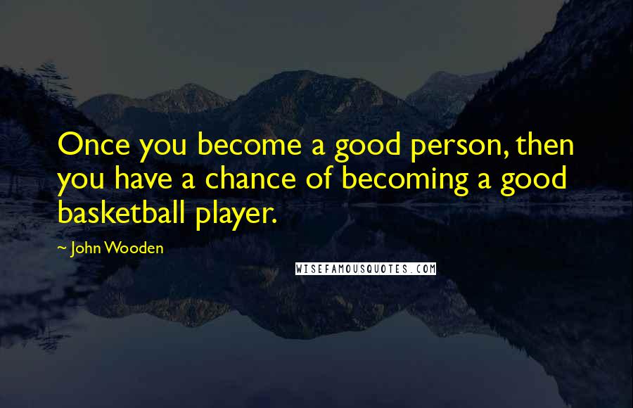 John Wooden Quotes: Once you become a good person, then you have a chance of becoming a good basketball player.