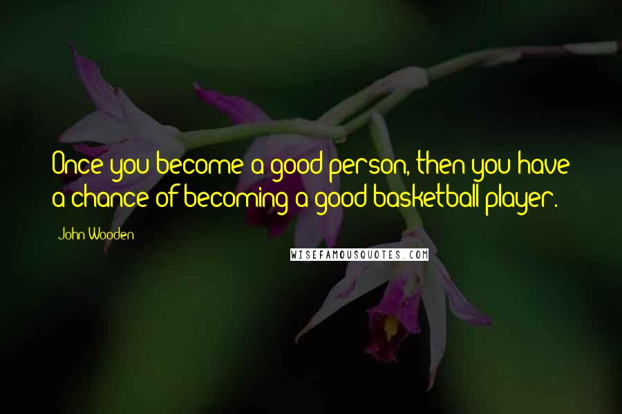 John Wooden Quotes: Once you become a good person, then you have a chance of becoming a good basketball player.