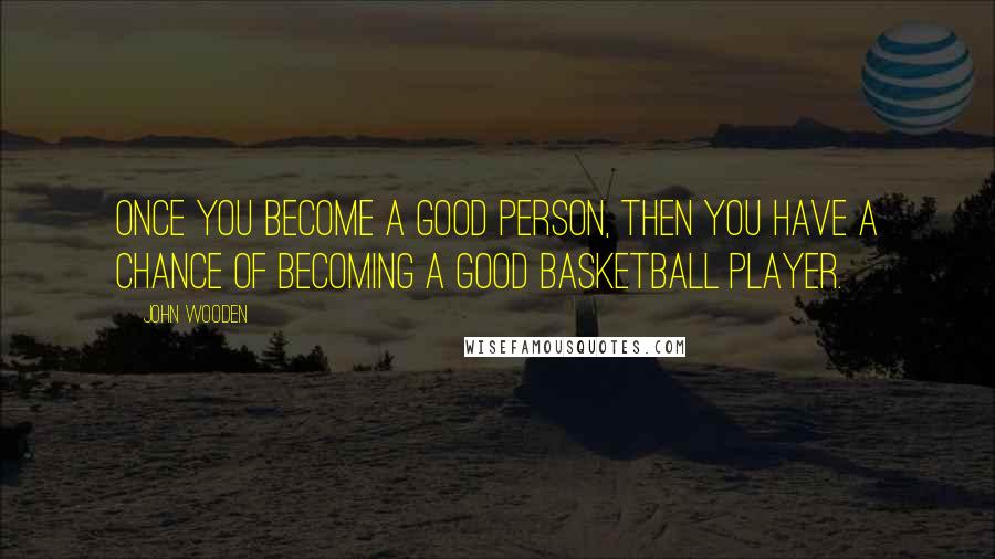 John Wooden Quotes: Once you become a good person, then you have a chance of becoming a good basketball player.