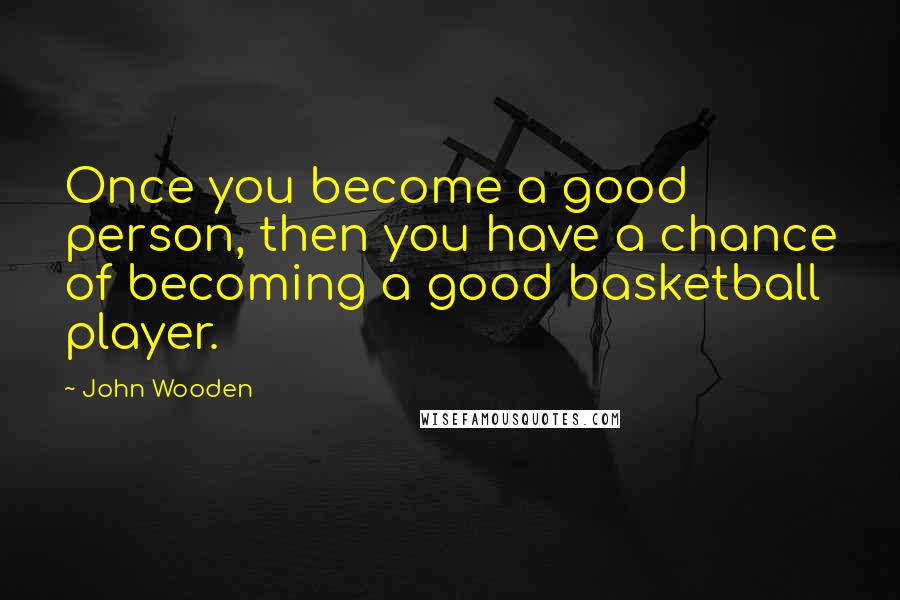 John Wooden Quotes: Once you become a good person, then you have a chance of becoming a good basketball player.