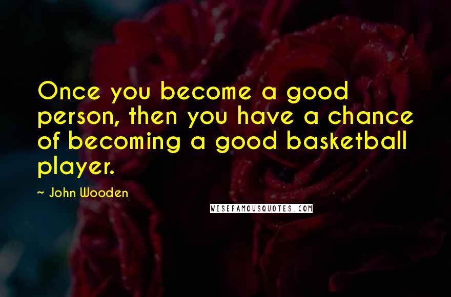 John Wooden Quotes: Once you become a good person, then you have a chance of becoming a good basketball player.