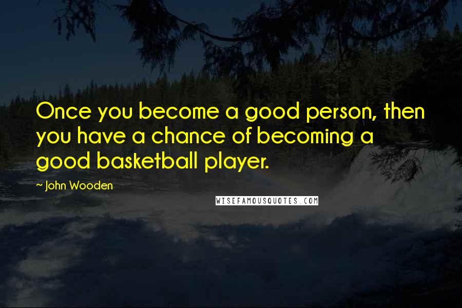 John Wooden Quotes: Once you become a good person, then you have a chance of becoming a good basketball player.