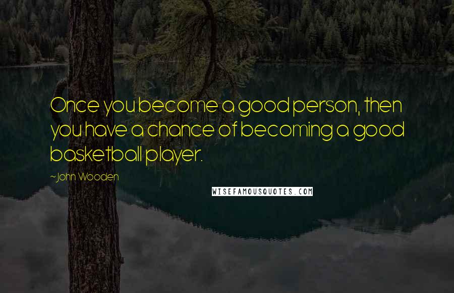 John Wooden Quotes: Once you become a good person, then you have a chance of becoming a good basketball player.