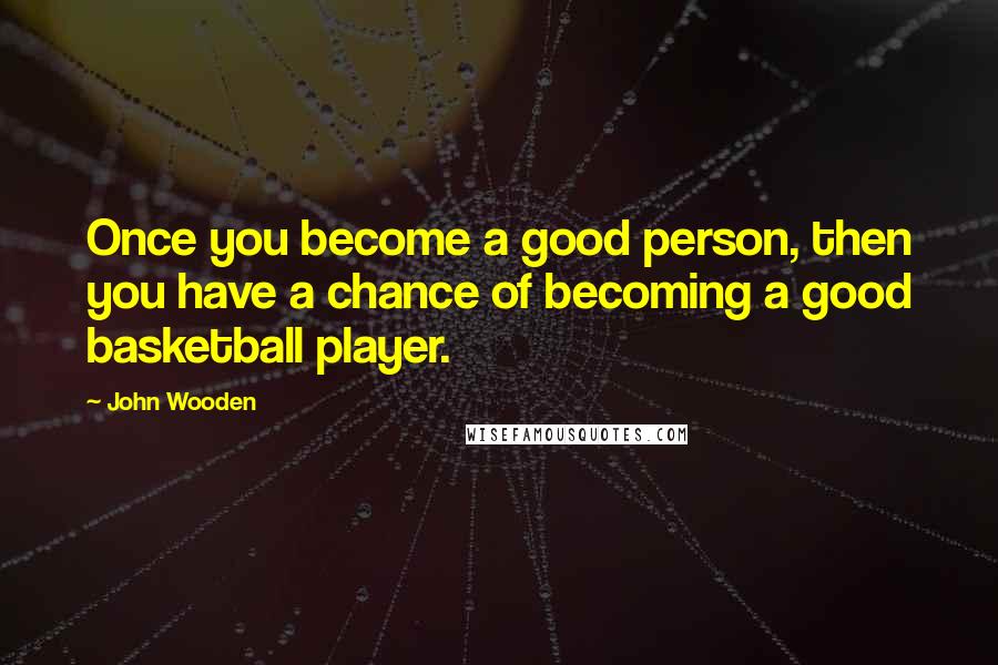 John Wooden Quotes: Once you become a good person, then you have a chance of becoming a good basketball player.