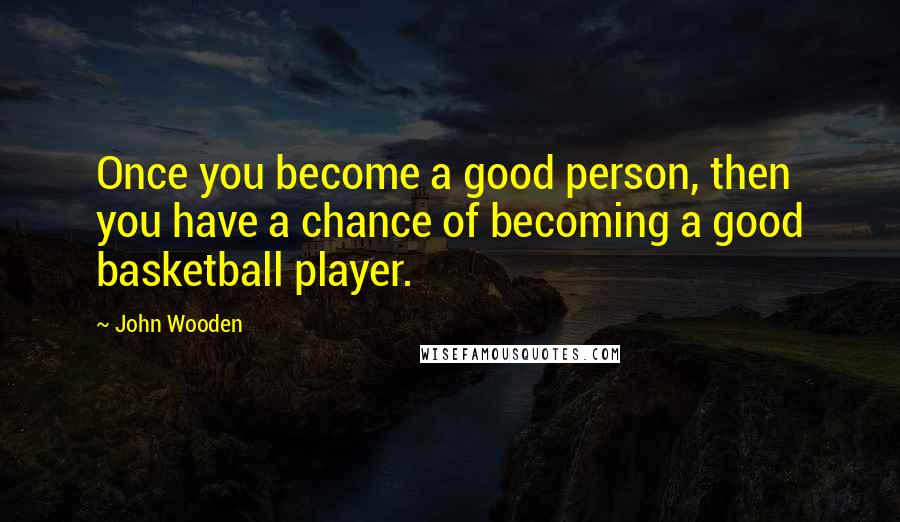 John Wooden Quotes: Once you become a good person, then you have a chance of becoming a good basketball player.