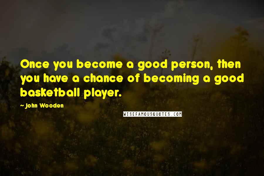 John Wooden Quotes: Once you become a good person, then you have a chance of becoming a good basketball player.