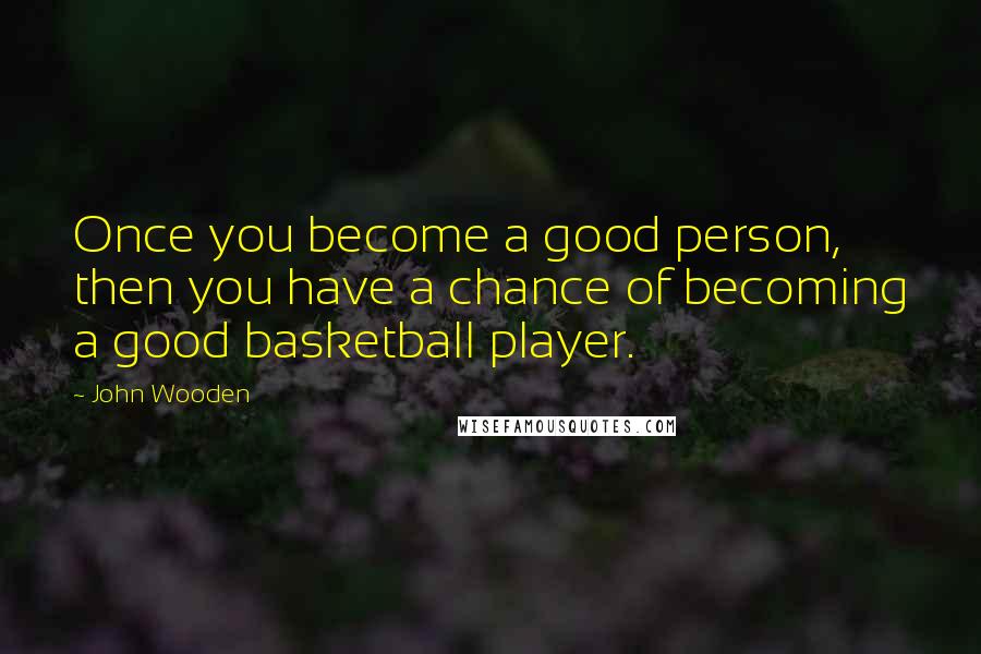 John Wooden Quotes: Once you become a good person, then you have a chance of becoming a good basketball player.