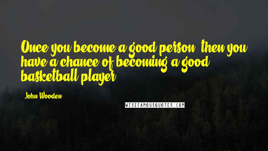 John Wooden Quotes: Once you become a good person, then you have a chance of becoming a good basketball player.