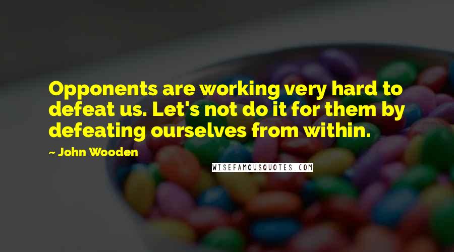 John Wooden Quotes: Opponents are working very hard to defeat us. Let's not do it for them by defeating ourselves from within.