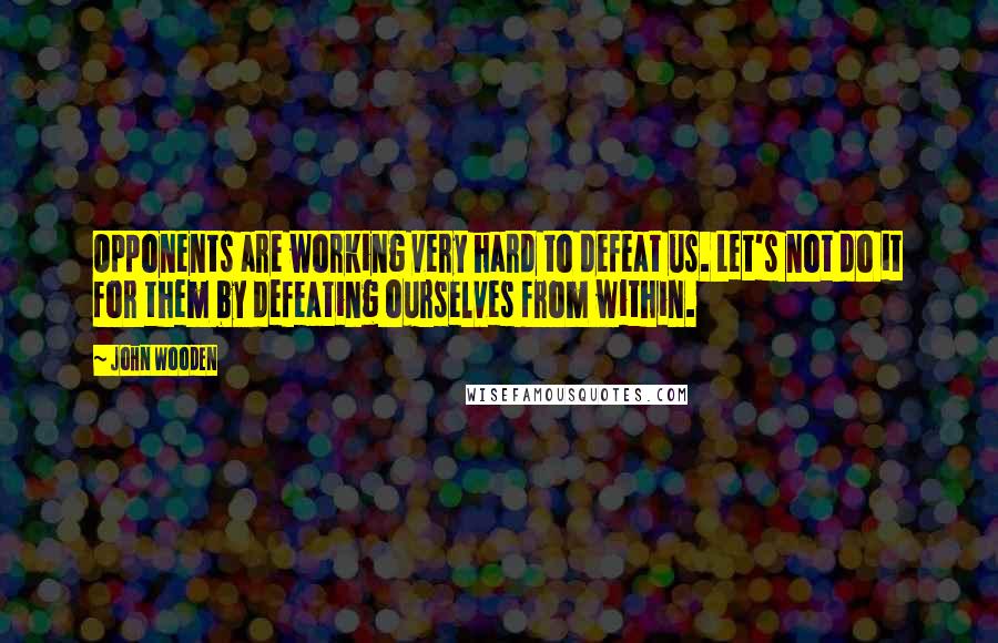 John Wooden Quotes: Opponents are working very hard to defeat us. Let's not do it for them by defeating ourselves from within.