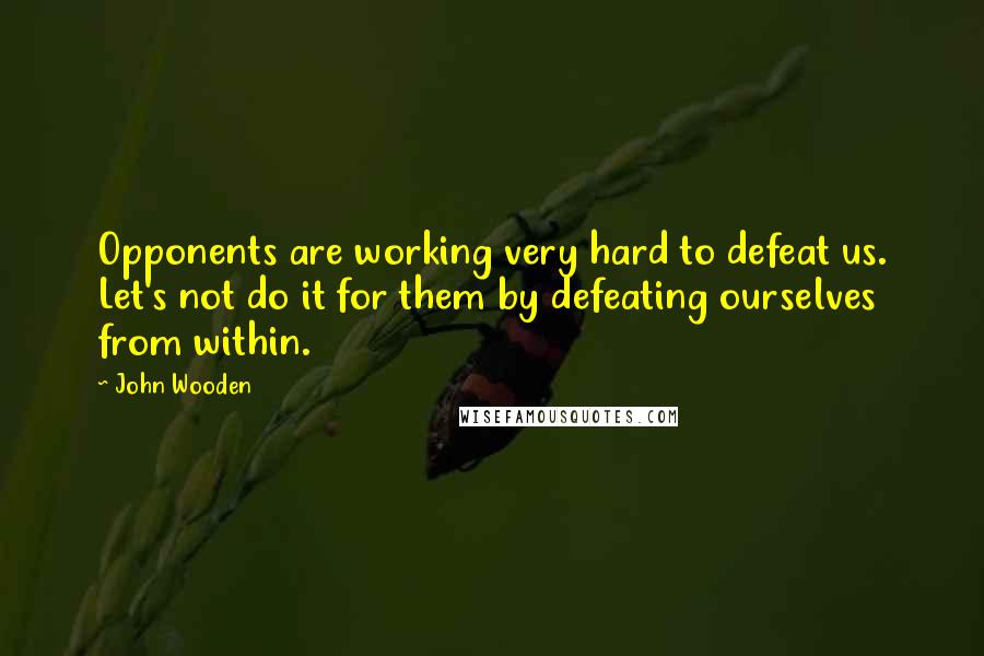 John Wooden Quotes: Opponents are working very hard to defeat us. Let's not do it for them by defeating ourselves from within.