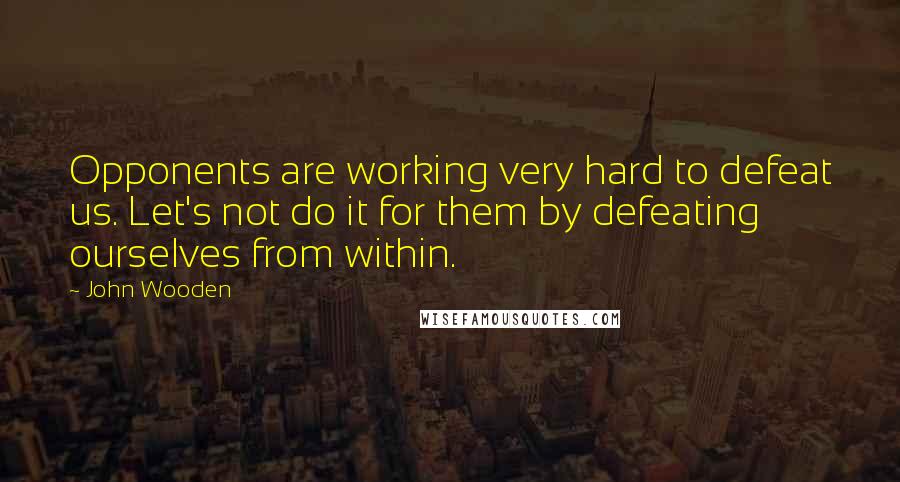 John Wooden Quotes: Opponents are working very hard to defeat us. Let's not do it for them by defeating ourselves from within.