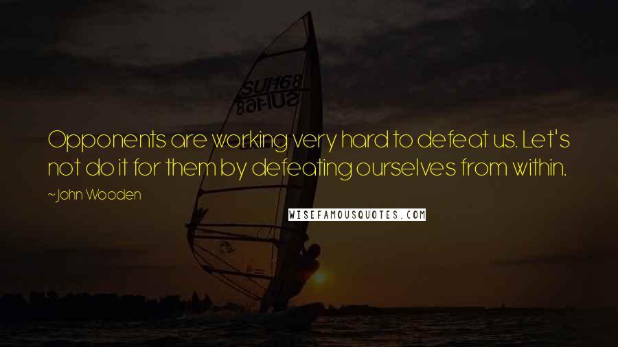 John Wooden Quotes: Opponents are working very hard to defeat us. Let's not do it for them by defeating ourselves from within.