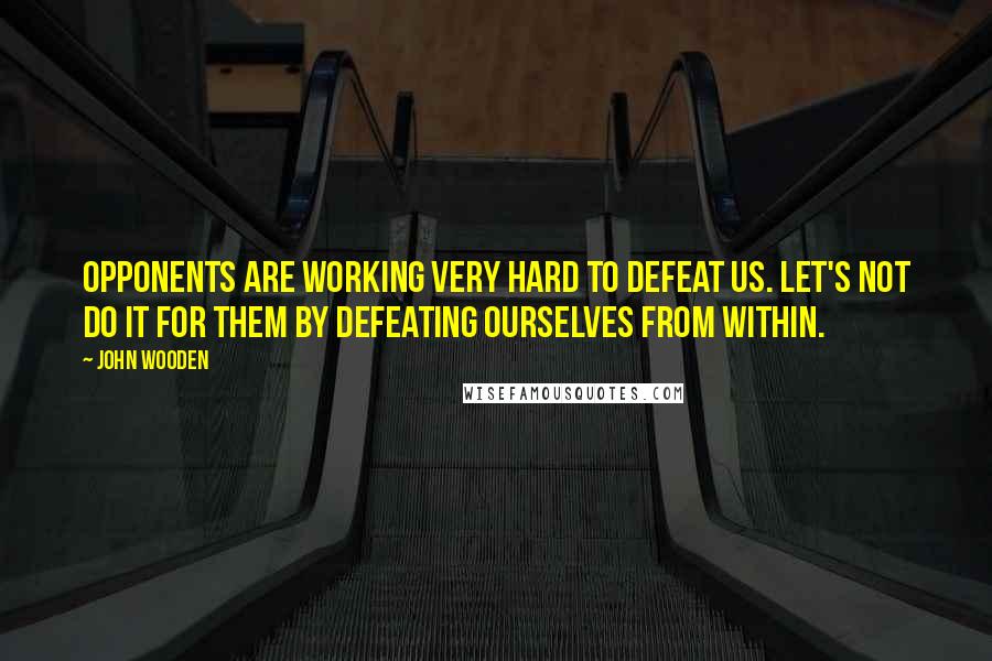 John Wooden Quotes: Opponents are working very hard to defeat us. Let's not do it for them by defeating ourselves from within.