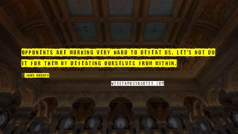 John Wooden Quotes: Opponents are working very hard to defeat us. Let's not do it for them by defeating ourselves from within.
