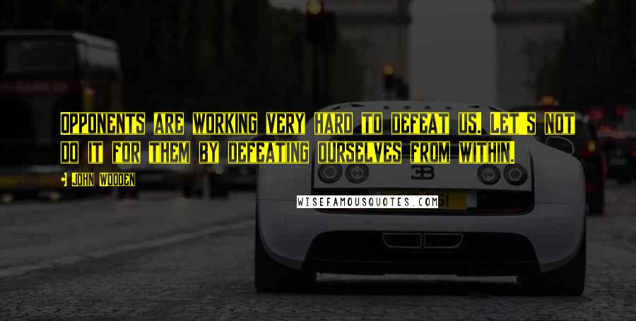 John Wooden Quotes: Opponents are working very hard to defeat us. Let's not do it for them by defeating ourselves from within.