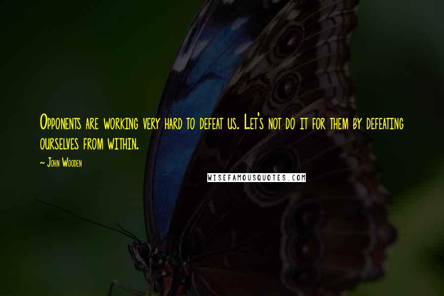 John Wooden Quotes: Opponents are working very hard to defeat us. Let's not do it for them by defeating ourselves from within.