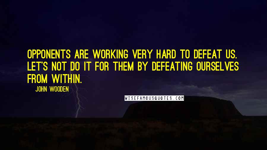 John Wooden Quotes: Opponents are working very hard to defeat us. Let's not do it for them by defeating ourselves from within.