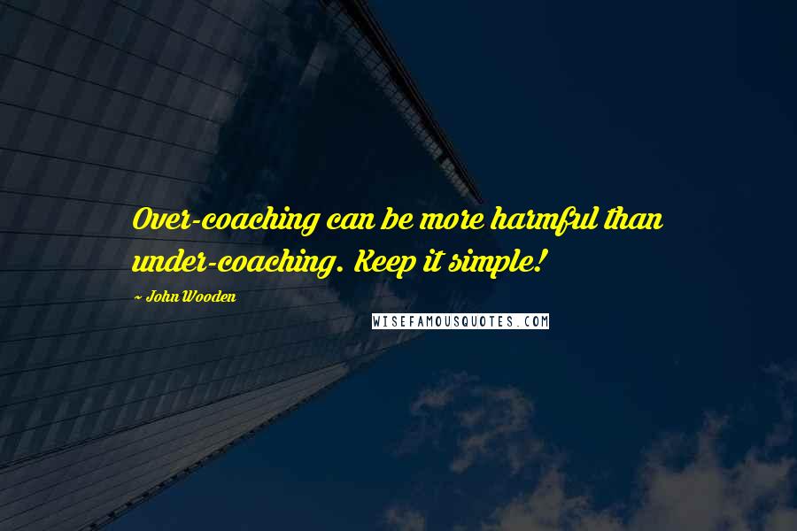 John Wooden Quotes: Over-coaching can be more harmful than under-coaching. Keep it simple!