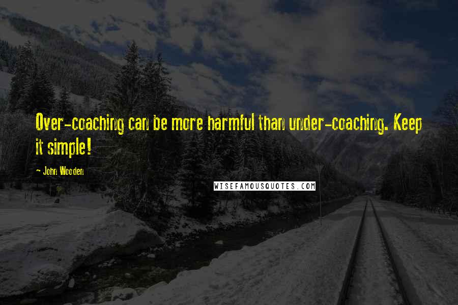 John Wooden Quotes: Over-coaching can be more harmful than under-coaching. Keep it simple!