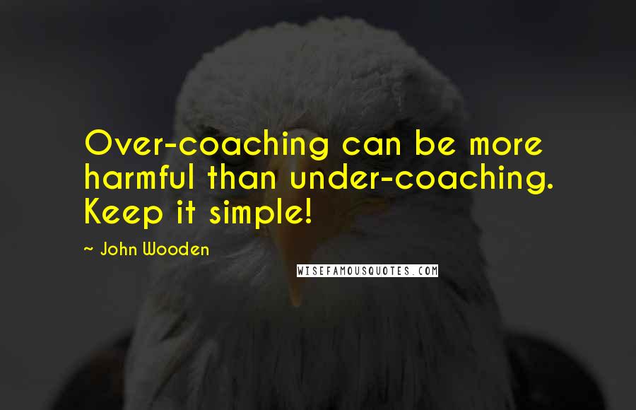 John Wooden Quotes: Over-coaching can be more harmful than under-coaching. Keep it simple!