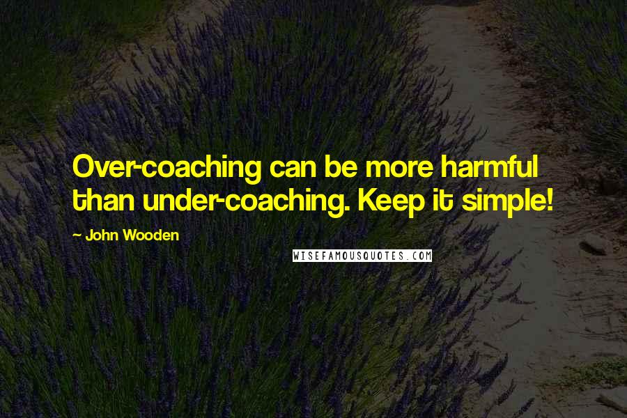 John Wooden Quotes: Over-coaching can be more harmful than under-coaching. Keep it simple!