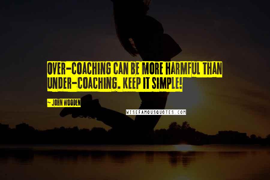 John Wooden Quotes: Over-coaching can be more harmful than under-coaching. Keep it simple!