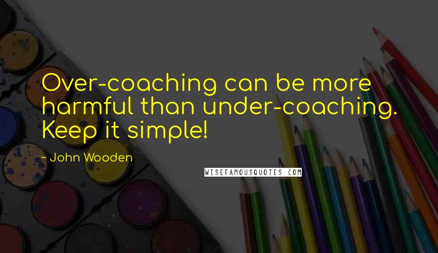 John Wooden Quotes: Over-coaching can be more harmful than under-coaching. Keep it simple!