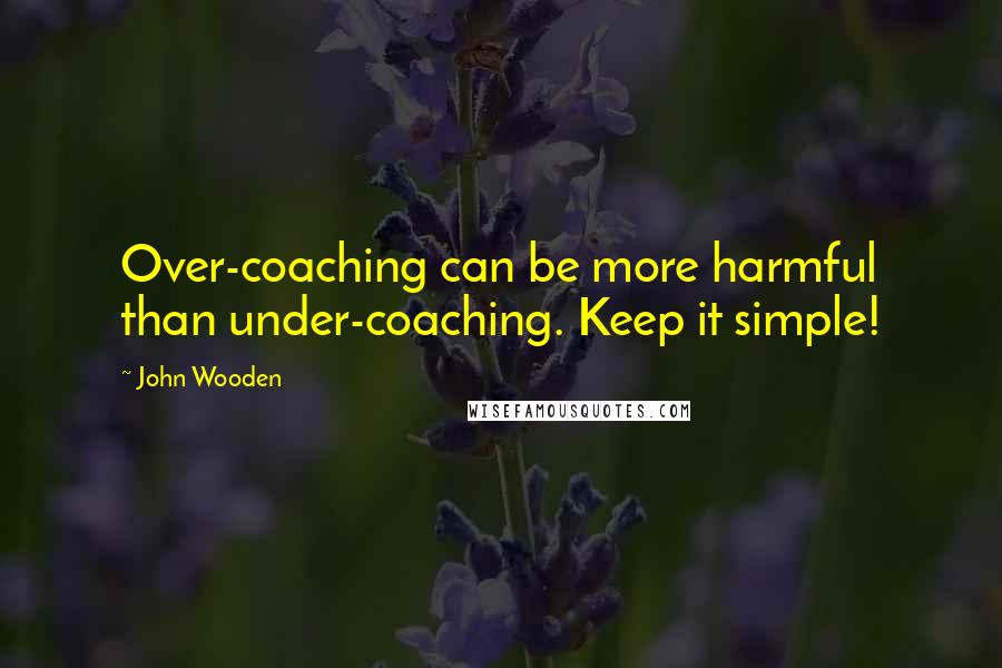 John Wooden Quotes: Over-coaching can be more harmful than under-coaching. Keep it simple!