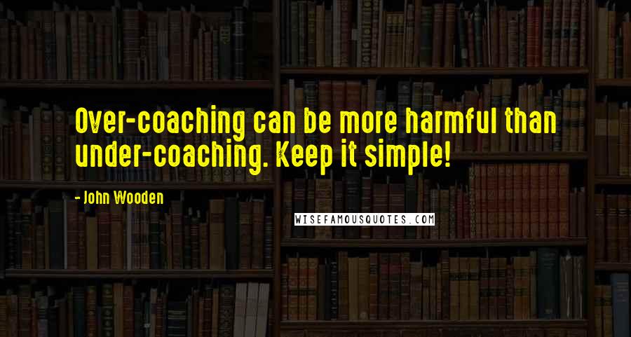 John Wooden Quotes: Over-coaching can be more harmful than under-coaching. Keep it simple!