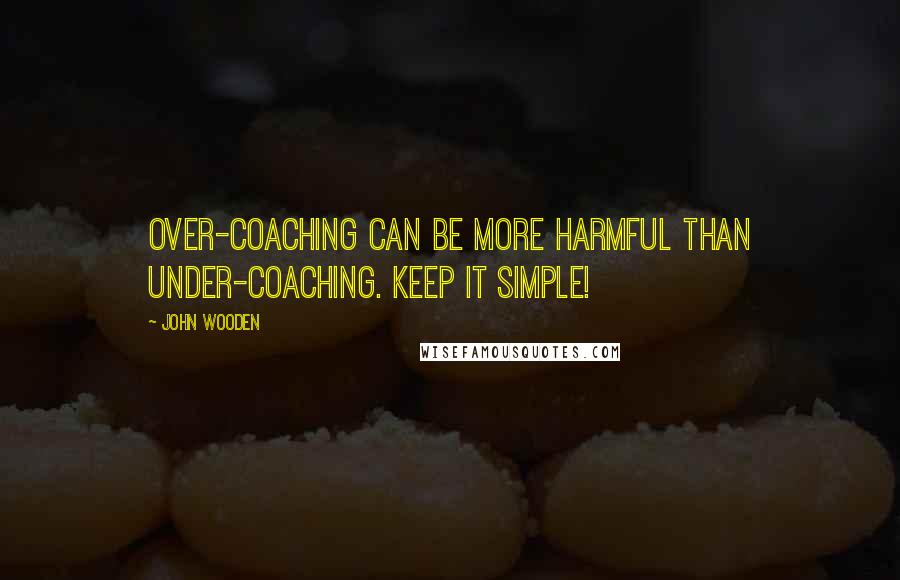 John Wooden Quotes: Over-coaching can be more harmful than under-coaching. Keep it simple!