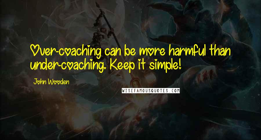 John Wooden Quotes: Over-coaching can be more harmful than under-coaching. Keep it simple!