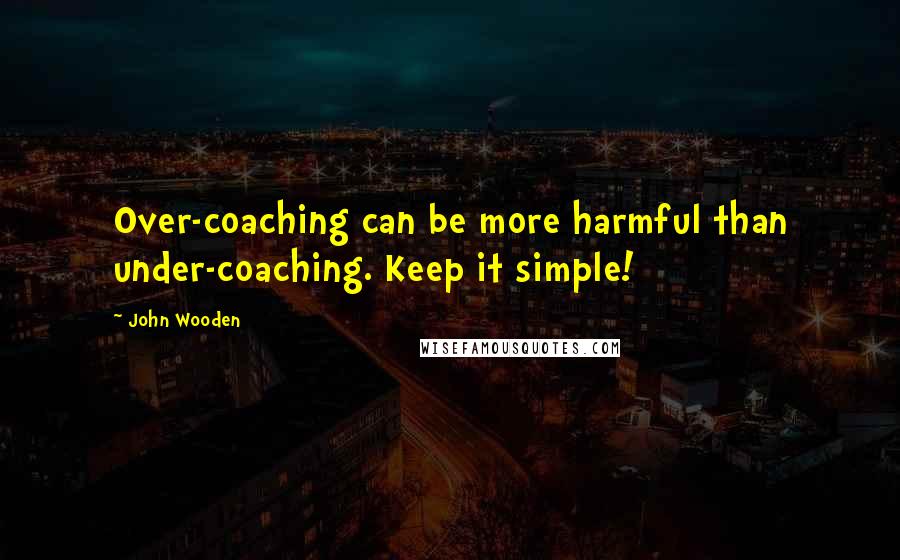 John Wooden Quotes: Over-coaching can be more harmful than under-coaching. Keep it simple!