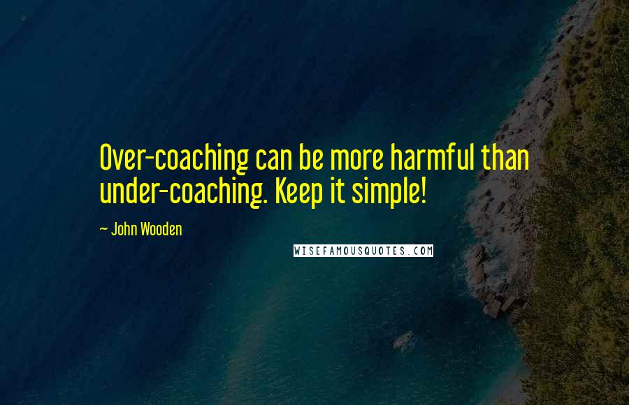 John Wooden Quotes: Over-coaching can be more harmful than under-coaching. Keep it simple!